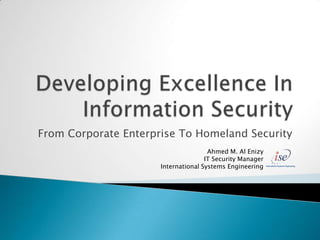 From Corporate Enterprise To Homeland Security
                                      Ahmed M. Al Enizy
                                     IT Security Manager
                      International Systems Engineering
 