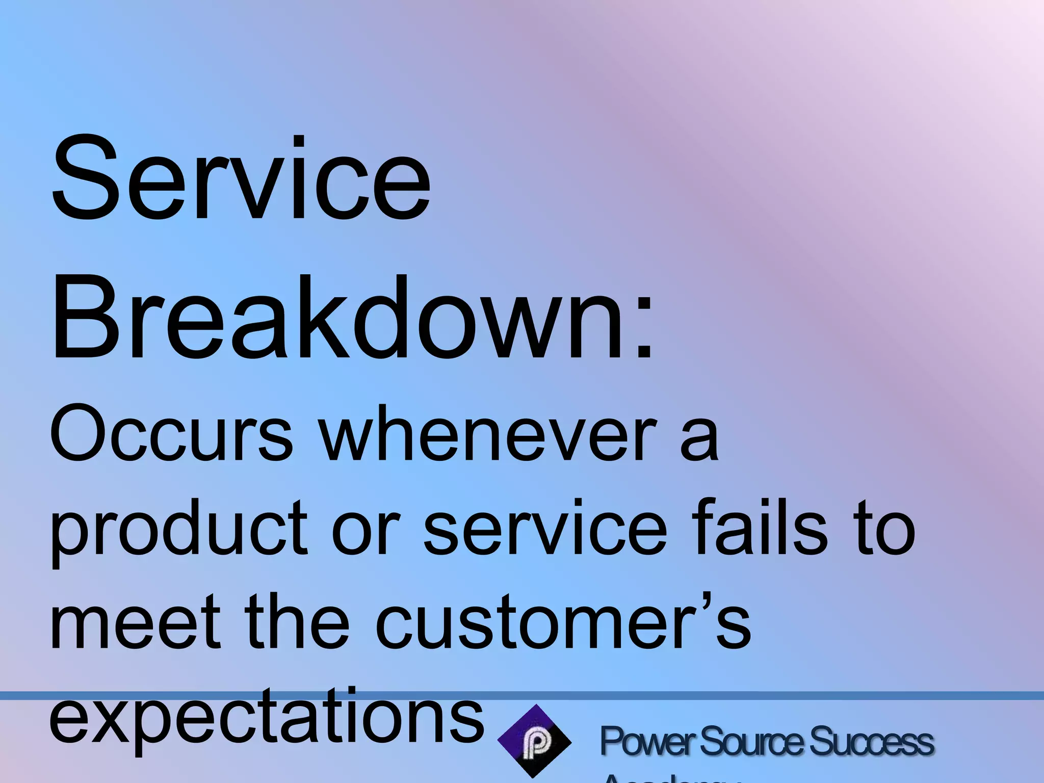 Service 
Breakdown: 
Occurs whenever a 
product or service fails to 
meet the customer’s 
expectations 
Power Source Success 
Academy 
 