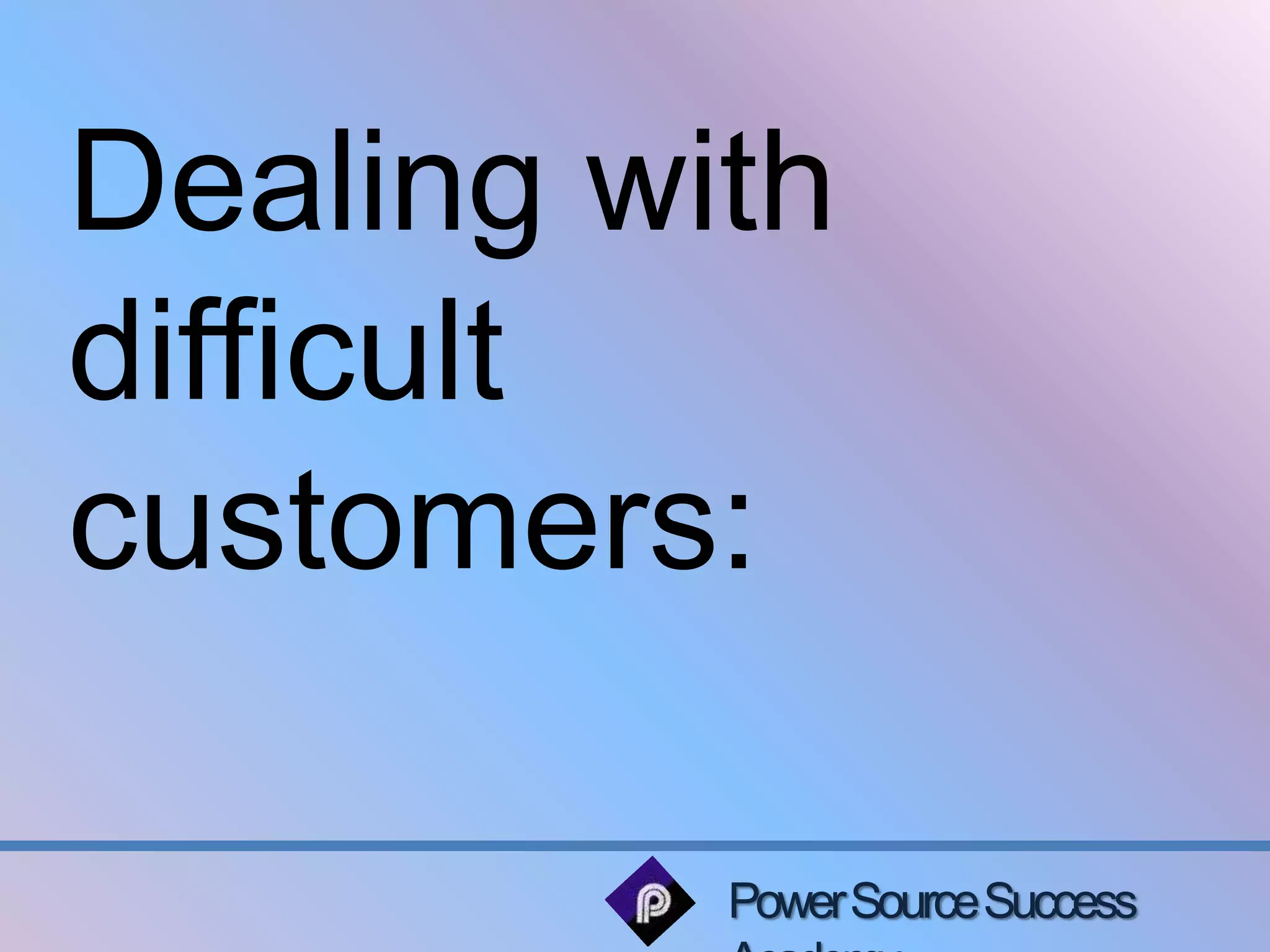 Dealing with 
difficult 
customers: 
Power Source Success 
Academy 
 