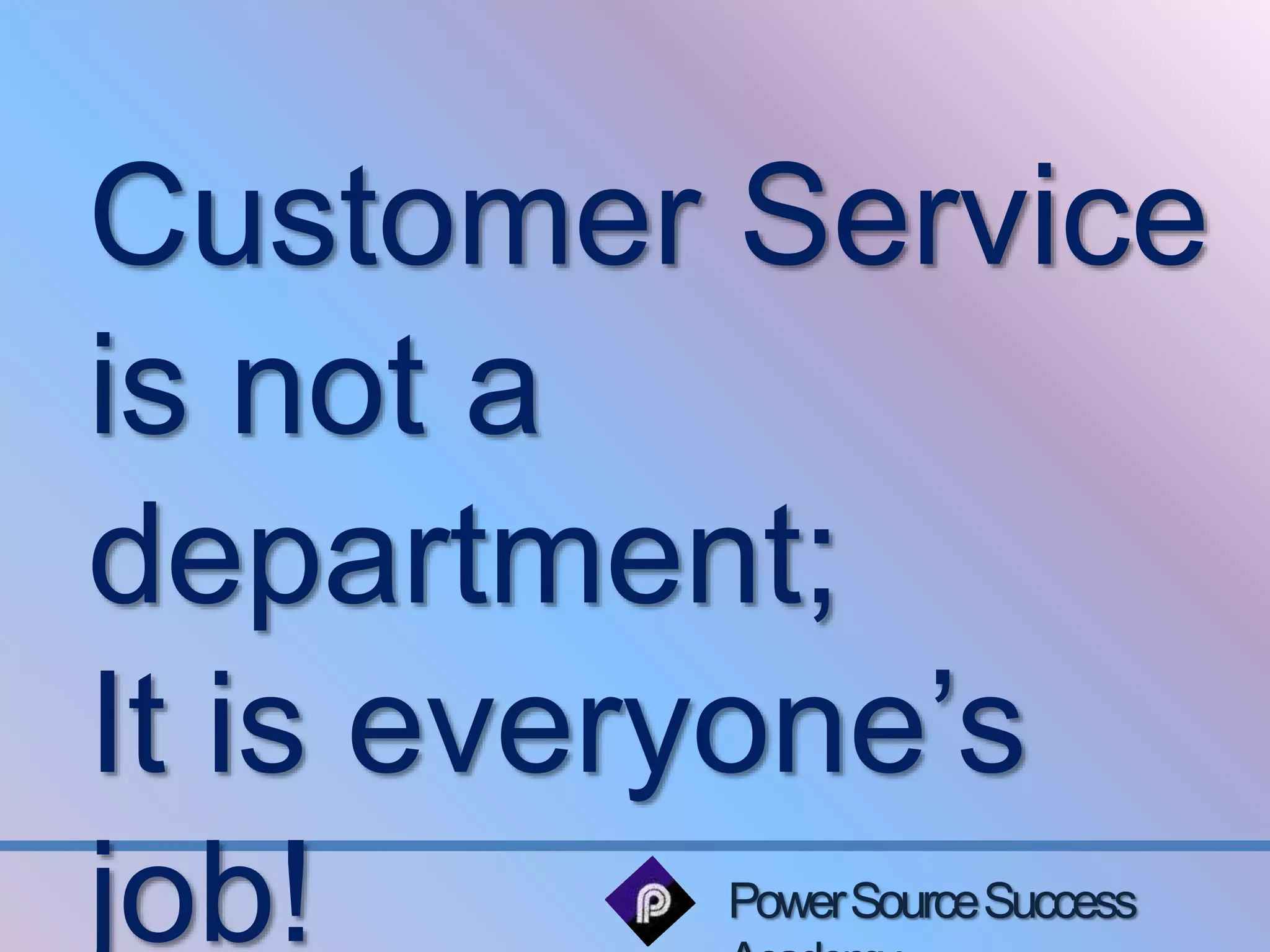 Customer Service 
is not a 
department; 
It is everyone’s 
job! 
Power Source Success 
Academy 
 