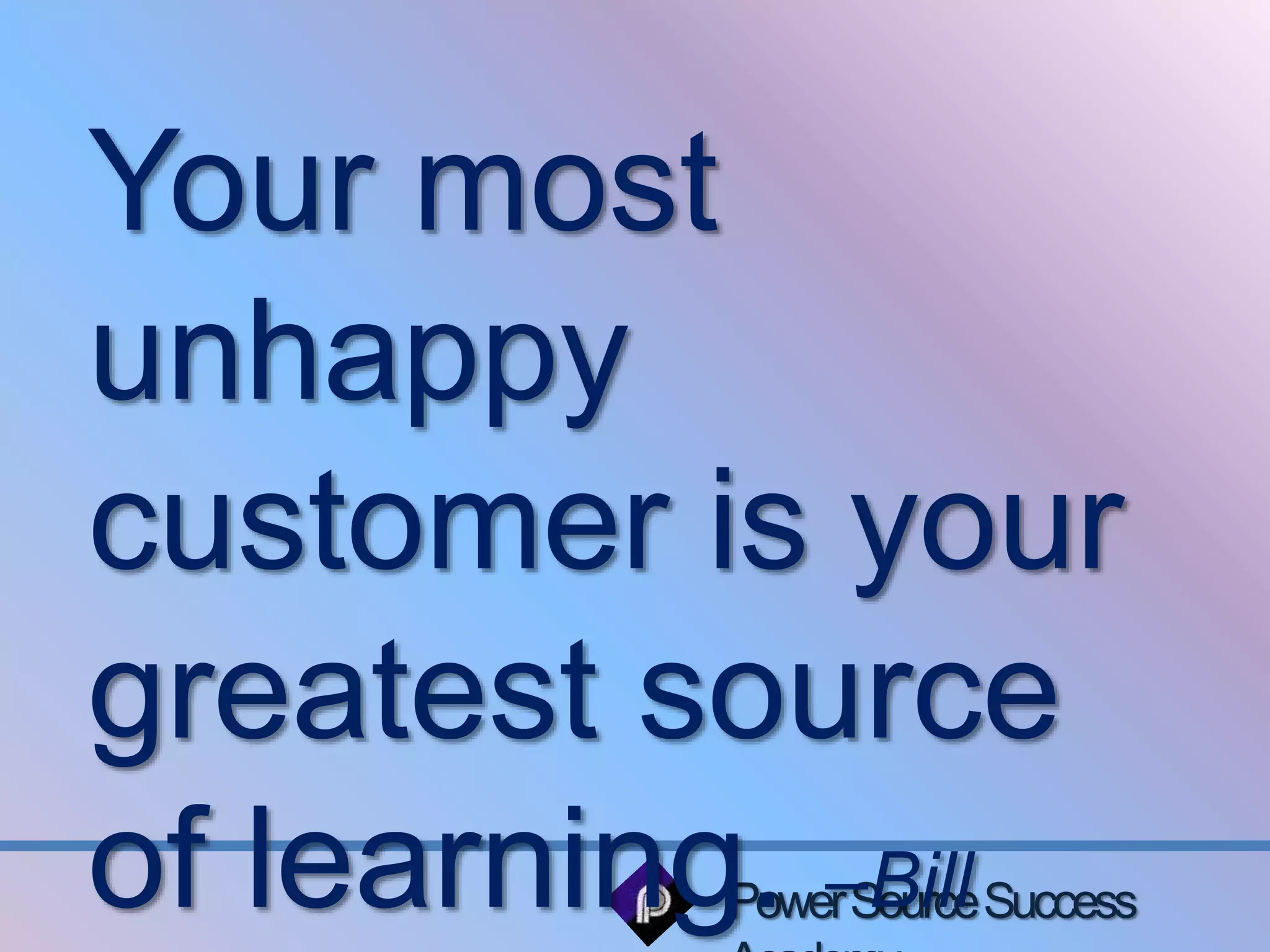 Your most 
unhappy 
customer is your 
greatest source 
of learning. –Bill 
Power Source Success 
Academy 
 