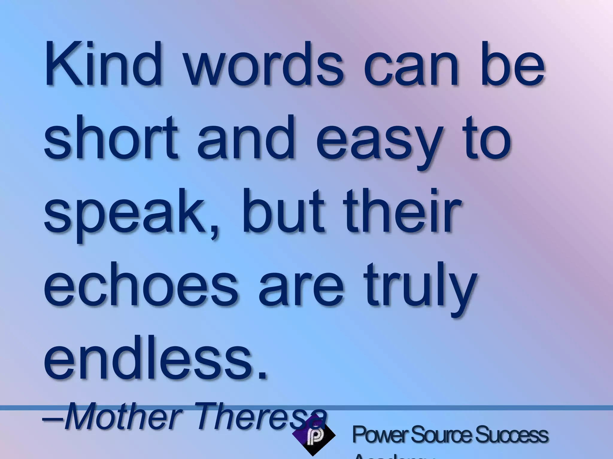 Kind words can be 
short and easy to 
speak, but their 
echoes are truly 
endless. 
–Mother Theresa 
Power Source Success 
Academy 
 