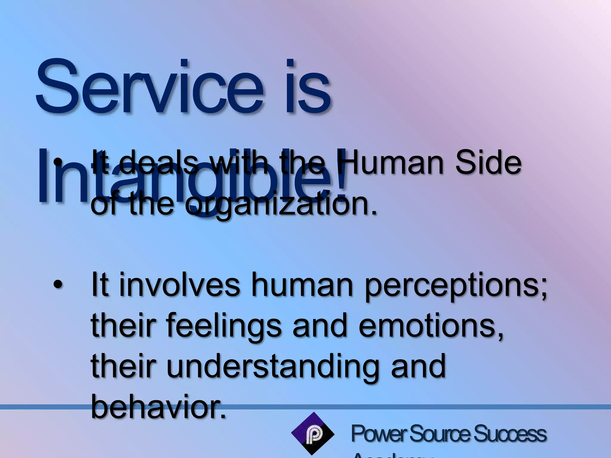 Service is 
Intangible! • It deals with the Human Side 
of the organization. 
• It involves human perceptions; 
their feelings and emotions, 
their understanding and 
behavior. 
Power Source Success 
Academy 
 
