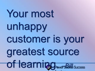 Your most 
unhappy 
customer is your 
greatest source 
of learning. –Bill 
Power Source Success 
Academy 
 