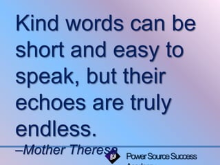 Kind words can be 
short and easy to 
speak, but their 
echoes are truly 
endless. 
–Mother Theresa 
Power Source Success 
Academy 
 