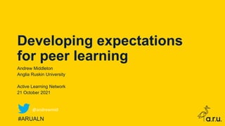 Developing expectations
for peer learning
Andrew Middleton
Anglia Ruskin University
Active Learning Network
21 October 2021
#ARUALN
@andrewmid
 