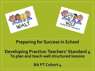 Preparing for Success in School
Developing Practice:Teachers’ Standard 4
To plan and teach well structured lessons
BA PT Cohort 4
 
