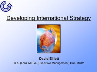 Developing International Strategy




                    David Elliott
  B.A. (Lon), M.B.A. (Executive Management) Hull, MCIM
 