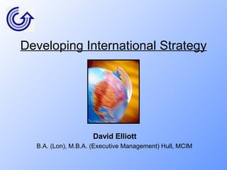 Developing International Strategy David Elliott B.A. (Lon), M.B.A. (Executive Management) Hull, MCIM 