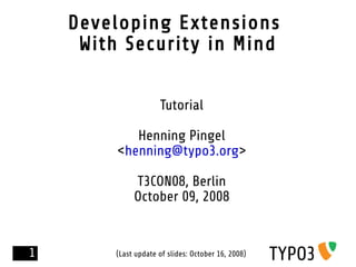 Developing Extensions
     With Security in Mind


                      Tutorial

            Henning Pingel
         <henning@typo3.org>

              T3CON08, Berlin
              October 09, 2008


1        (Last update of slides: October 16, 2008)
 