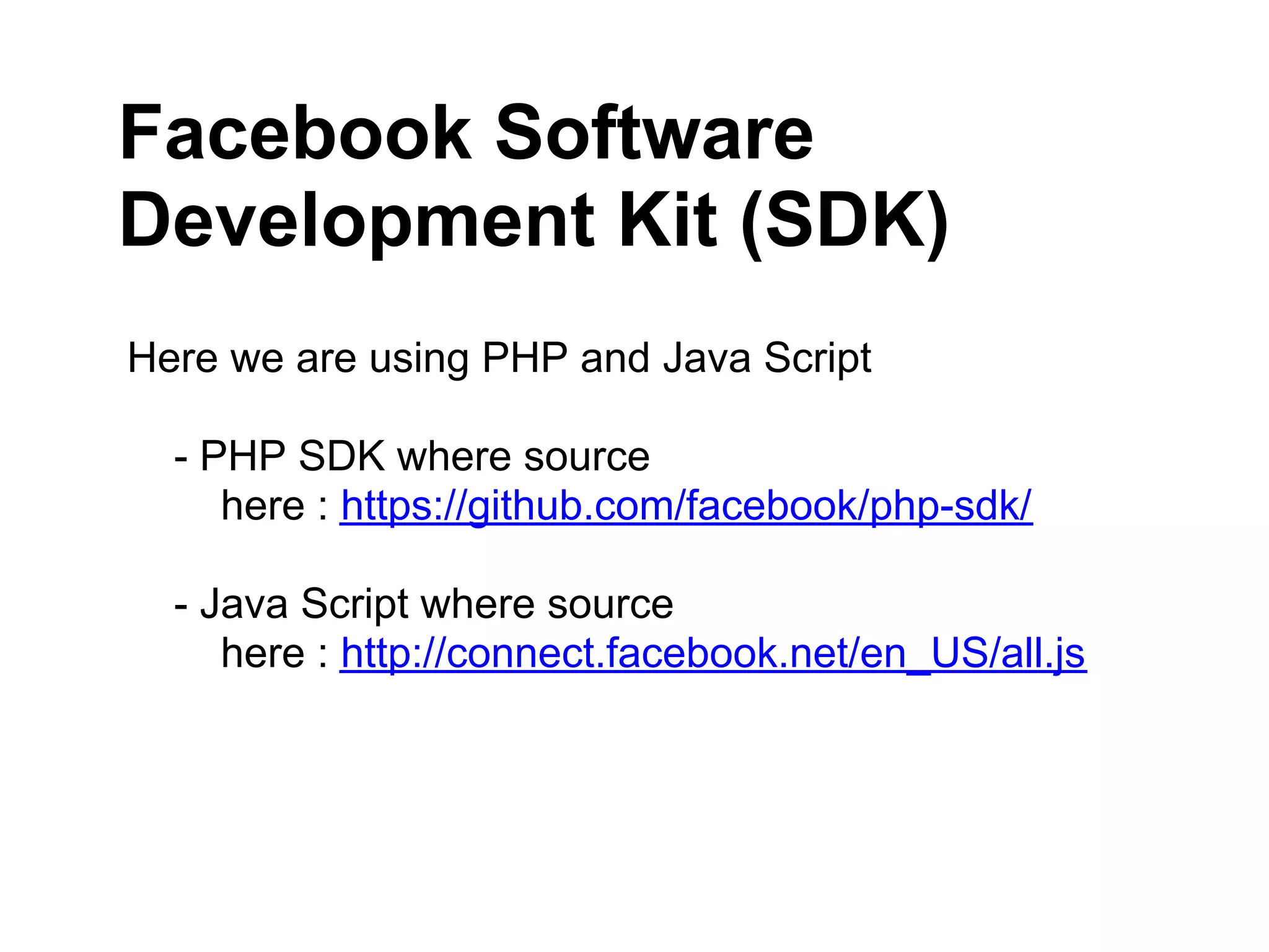 Facebook Software
Development Kit (SDK)
Here we are using PHP and Java Script

  - PHP SDK where source
     here : https://github.com/facebook/php-sdk/

  - Java Script where source
     here : http://connect.facebook.net/en_US/all.js
 