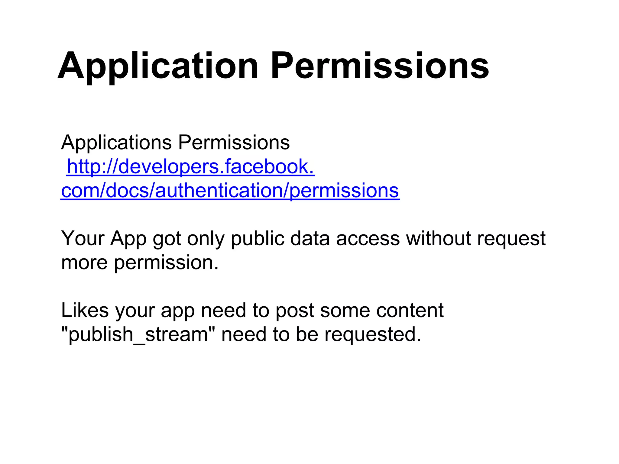 Application Permissions
Applications Permissions
 http://developers.facebook.
com/docs/authentication/permissions

Your App got only public data access without request
more permission.

Likes your app need to post some content
"publish_stream" need to be requested.
 