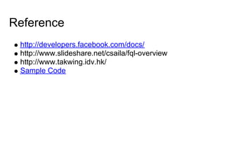 Reference
 http://developers.facebook.com/docs/
 http://www.slideshare.net/csaila/fql-overview
 http://www.takwing.idv.hk/
 Sample Code
 