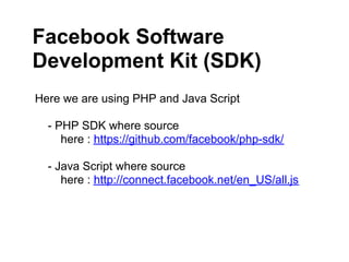 Facebook Software
Development Kit (SDK)
Here we are using PHP and Java Script

  - PHP SDK where source
     here : https://github.com/facebook/php-sdk/

  - Java Script where source
     here : http://connect.facebook.net/en_US/all.js
 