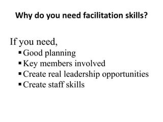 Why do you need facilitation skills?

If you need,
 Good planning
 Key members involved
 Create real leadership opportunities
 Create staff skills

 