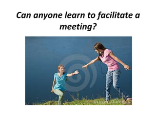 Can anyone learn to facilitate a
meeting?

 