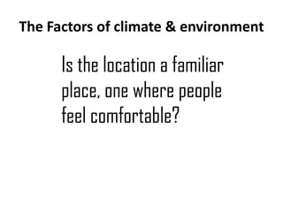 The Factors of climate & environment

Is the location a familiar
place, one where people
feel comfortable?

 