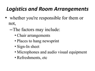 Logistics and Room Arrangements
• whether you're responsible for them or
not,
–The factors may include:
• Chair arrangements
• Places to hang newsprint
• Sign-In sheet
• Microphones and audio visual equipment
• Refreshments, etc

 