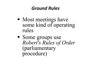 Ground Rules

 Most meetings have
some kind of operating
rules
 Some groups use
Robert's Rules of Order
(parliamentary
procedure)

 