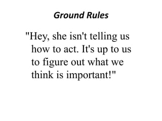 Ground Rules

"Hey, she isn't telling us
how to act. It's up to us
to figure out what we
think is important!"

 