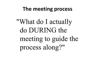 The meeting process

"What do I actually
do DURING the
meeting to guide the
process along?"

 