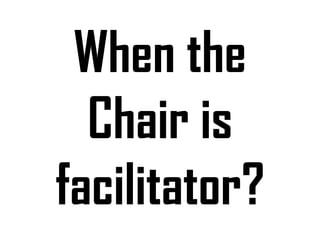 When the
Chair is
facilitator?

 