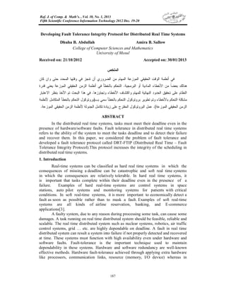 Raf. J. of Comp. & Math’s. , Vol. 10, No. 1, 2013
Fifth Scientific Conference Information Technology 2012 Dec. 19-20
187
Developing Fault Tolerance Integrity Protocol for Distributed Real Time Systems
Dhuha B. Abdullah Amira B. Sallow
College of Computer Sciences and Mathematics
University of Mosul
Received on: 21/10/2012 Accepted on: 30/01/2013
‫ﺍ‬‫ﻟﻤﻠﺨﺹ‬
‫ﺍﻟﺤﻘﻴﻘﻲ‬ ‫ﺍﻟﻭﻗﺕ‬ ‫ﺃﻨﻅﻤﺔ‬ ‫ﻓﻲ‬‫ﺍﻟﻤﻭﺯﻋﺔ‬‫ﻜﺎﻥ‬ ‫ﻭﺍﻥ‬ ‫ﺤﺘﻰ‬ ‫ﺍﻟﻤﺤﺩﺩ‬ ‫ﻭﻗﺘﻬﺎ‬ ‫ﻓﻲ‬ ‫ﺘﻨﺠﺯ‬ ‫ﺃﻥ‬ ‫ﺍﻟﻀﺭﻭﺭﻱ‬ ‫ﻤﻥ‬ ‫ﺍﻟﻤﻬﺎﻡ‬
‫ﺒﻌﻀ‬ ‫ﻫﻨﺎﻟﻙ‬‫ﹰ‬‫ﺎ‬‫ﺍﻟﺒﺭﻤﺠﻴﺔ‬ ‫ﺃﻭ‬ ‫ﺍﻟﻤﺎﺩﻴﺔ‬ ‫ﺍﻷﺨﻁﺎﺀ‬ ‫ﻤﻥ‬.‫ﻗﺩﺭﺓ‬ ‫ﻴﻌﻨﻲ‬ ‫ﺍﻟﻤﻭﺯﻋﺔ‬ ‫ﺍﻟﺤﻘﻴﻘﻲ‬ ‫ﺍﻟﺯﻤﻥ‬ ‫ﺃﻨﻅﻤﺔ‬ ‫ﻓﻲ‬ ‫ﺒﺎﻟﺨﻁﺄ‬ ‫ﺍﻟﺘﺤﻜﻡ‬
‫ﻭﺘﺠﺎﻭﺯﻫﺎ‬ ‫ﺍﻷﺨﻁﺎﺀ‬ ‫ﻭﺍﻜﺘﺸﺎﻑ‬ ‫ﻟﻠﻤﻬﺎﻡ‬ ‫ﺍﻟﻨﻬﺎﺌﻴﺔ‬ ‫ﺍﻟﺤﺩﻭﺩ‬ ‫ﺘﺤﻘﻴﻕ‬ ‫ﻋﻠﻰ‬ ‫ﺍﻟﻨﻅﺎﻡ‬.‫ﺍﻻﻋﺘﺒﺎﺭ‬ ‫ﺒﻨﻅﺭ‬ ‫ﺍﻷﺨﺫ‬ ‫ﺘﻡ‬ ‫ﺍﻟﺒﺤﺙ‬ ‫ﻫﺫﺍ‬ ‫ﻓﻲ‬
‫ﺒ‬ ‫ﺴﻤﻲ‬ ‫ﺒﺎﻟﺨﻁﺄ‬ ‫ﺍﻟﺘﺤﻜﻡ‬ ‫ﺒﺭﻭﺘﻭﻜﻭل‬ ‫ﺘﻁﻭﻴﺭ‬ ‫ﻭﺘﻡ‬ ‫ﺒﺎﻷﺨﻁﺎﺀ‬ ‫ﺍﻟﺘﺤﻜﻡ‬ ‫ﻤﺸﻜﻠﺔ‬‫ـ‬)‫ﻷﻨﻅﻤﺔ‬ ‫ﺍﻟﻤﺘﻜﺎﻤل‬ ‫ﺒﺎﻟﺨﻁﺄ‬ ‫ﺍﻟﺘﺤﻜﻡ‬ ‫ﺒﺭﻭﺘﻭﻜﻭل‬
‫ﺍﻟﻤﻭﺯﻋﺔ‬ ‫ﺍﻟﺤﻘﻴﻘﻲ‬ ‫ﺍﻟﺯﻤﻥ‬.(‫ﻋﻤل‬‫ﺍﻟﻤﻭﺯﻋﺔ‬ ‫ﺍﻟﺤﻘﻴﻘﻲ‬ ‫ﺍﻟﺯﻤﻥ‬ ‫ﻷﻨﻅﻤﺔ‬ ‫ﺍﻟﺠﺩﻭﻟﺔ‬ ‫ﺘﻜﺎﻤل‬ ‫ﺯﻴﺎﺩﺓ‬ ‫ﻋﻠﻰ‬ ‫ﺍﻟﻤﻘﺘﺭﺡ‬ ‫ﺍﻟﺒﺭﻭﺘﻭﻜﻭل‬.
ABSTRACT
In the distributed real time systems, tasks must meet their deadline even in the
presence of hardware/software faults. Fault tolerance in distributed real time systems
refers to the ability of the system to meet the tasks deadline and to detect their failure
and recover them. In this paper, we considered the problem of fault tolerance and
developed a fault tolerance protocol called DRT-FTIP (Distributed Real Time – Fault
Tolerance Integrity Protocol).This protocol increases the integrity of the scheduling in
distributed real time systems.
1. Introduction
Real-time systems can be classified as hard real time systems in which the
consequences of missing a deadline can be catastrophic and soft real time systems
in which the consequences are relatively tolerable. In hard real time systems, it
is important that tasks complete within their deadline even in the presence of a
failure. Examples of hard real-time systems are control systems in space
stations, auto pilot systems and monitoring systems for patients with critical
conditions. In soft real-time systems, it is more important to economically detect a
fault as soon as possible rather than to mask a fault. Examples of soft real-time
systems are all kinds of airline reservation, banking, and E-commerce
applications[3].
A faulty system, due to any reason during processing some task, can cause some
damages. A task running on real time distributed system should be feasible, reliable and
scalable. The real time distributed system such as nuclear systems, robotics, air traffic
control systems, grid … etc. are highly dependable on deadline. A fault in real time
distributed system can result a system into failure if not properly detected and recovered
at time. These systems must function with high availability even under hardware and
software faults. Fault-tolerance is the important technique used to maintain
dependability in these systems. Hardware and software redundancy are well-known
effective methods. Hardware fault-tolerance achieved through applying extra hardware
like processors, communication links, resource (memory, I/O device) whereas in
 