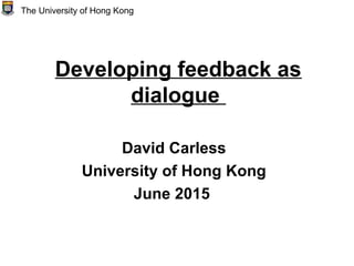 Developing feedback as
dialogue
David Carless
University of Hong Kong
June 2015
The University of Hong Kong
 