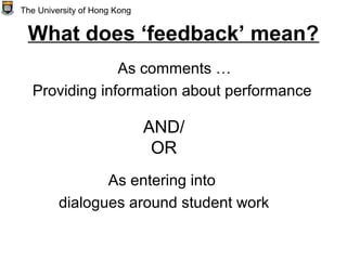 What does ‘feedback’ mean?
As entering into
dialogues around student work
The University of Hong Kong
As comments …
Providing information about performance
AND/
OR
 