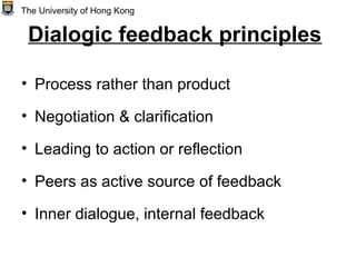 Dialogic feedback principles
• Process rather than product
• Negotiation & clarification
• Leading to action or reflection
• Peers as active source of feedback
• Inner dialogue, internal feedback
The University of Hong Kong
 