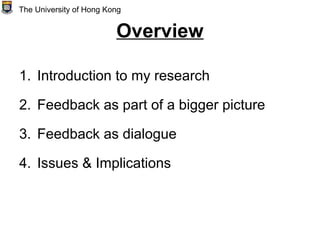 Overview
1. Introduction to my research
2. Feedback as part of a bigger picture
3. Feedback as dialogue
4. Issues & Implications
The University of Hong Kong
 