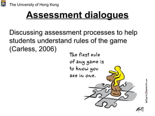 Assessment dialogues
Discussing assessment processes to help
students understand rules of the game
(Carless, 2006)
The University of Hong Kong
 