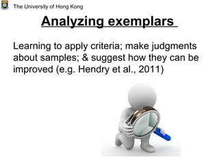 Analyzing exemplars
Learning to apply criteria; make judgments
about samples; & suggest how they can be
improved (e.g. Hendry et al., 2011)
The University of Hong Kong
 