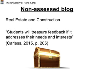 Non-assessed blog
Real Estate and Construction
“Students will treasure feedback if it
addresses their needs and interests”
(Carless, 2015, p. 205)
The University of Hong Kong
 