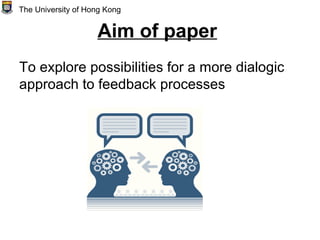 Aim of paper
To explore possibilities for a more dialogic
approach to feedback processes
The University of Hong Kong
 