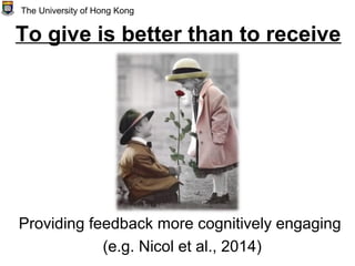 To give is better than to receive
Providing feedback more cognitively engaging
(e.g. Nicol et al., 2014)
The University of Hong Kong
 