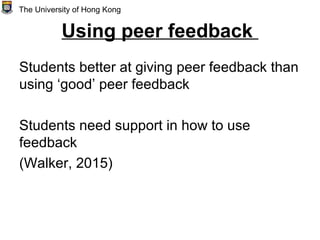 Using peer feedback
Students better at giving peer feedback than
using ‘good’ peer feedback
Students need support in how to use
feedback
(Walker, 2015)
The University of Hong Kong
 