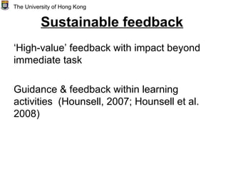 Sustainable feedback
‘High-value’ feedback with impact beyond
immediate task
Guidance & feedback within learning
activities (Hounsell, 2007; Hounsell et al.
2008)
The University of Hong Kong
 