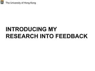 INTRODUCING MY
RESEARCH INTO FEEDBACK
The University of Hong Kong
 
