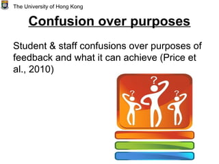 Confusion over purposes
Student & staff confusions over purposes of
feedback and what it can achieve (Price et
al., 2010)
The University of Hong Kong
 