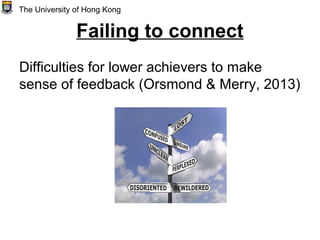Failing to connect
Difficulties for lower achievers to make
sense of feedback (Orsmond & Merry, 2013)
The University of Hong Kong
 