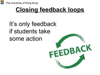 Closing feedback loops
It’s only feedback
if students take
some action
The University of Hong Kong
 