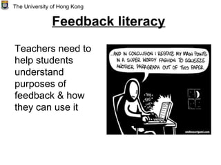 Feedback literacy
Teachers need to
help students
understand
purposes of
feedback & how
they can use it
The University of Hong Kong
 