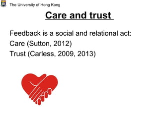 Care and trust
Feedback is a social and relational act:
Care (Sutton, 2012)
Trust (Carless, 2009, 2013)
The University of Hong Kong
 