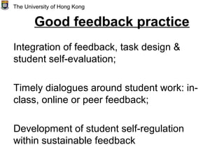 Good feedback practice
Integration of feedback, task design &
student self-evaluation;
Timely dialogues around student work: in-
class, online or peer feedback;
Development of student self-regulation
within sustainable feedback
The University of Hong Kong
 