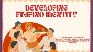 MARIA ELENA V. RODRIGUEZ
MASTER TEACHER 1, SHS ARTS AND DESIGN
REGIONAL LEAD SCHOOL FOR THE ARTS IN
ANGONO
DEVELOPING
FILIPINO IDENTITY
 