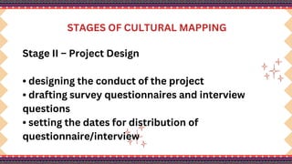 STAGES OF CULTURAL MAPPING
Stage II – Project Design
• designing the conduct of the project
• drafting survey questionnaires and interview
questions
• setting the dates for distribution of
questionnaire/interview
 