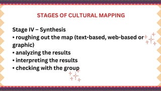 STAGES OF CULTURAL MAPPING
Stage IV – Synthesis
• roughing out the map (text-based, web-based or
graphic)
• analyzing the results
• interpreting the results
• checking with the group
 