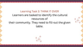 Learning Task 3: THINK IT OVER
Learners are tasked to identify the cultural
resources of
their community. They need to fill-out the given
table.
 