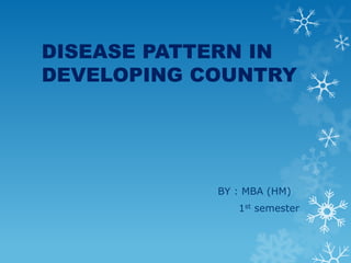 DISEASE PATTERN IN DEVELOPING COUNTRY 										BY : MBA (HM) 1st semester 
